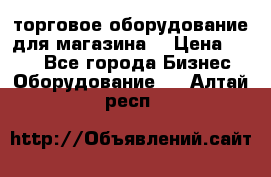 торговое оборудование для магазина  › Цена ­ 100 - Все города Бизнес » Оборудование   . Алтай респ.